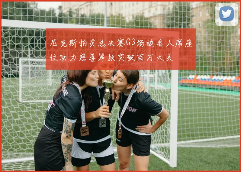 尼克斯拍卖总决赛G3场边名人席座位助力慈善筹款突破百万大关