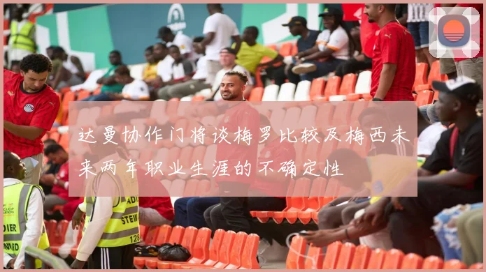 达曼协作门将谈梅罗比较及梅西未来两年职业生涯的不确定性