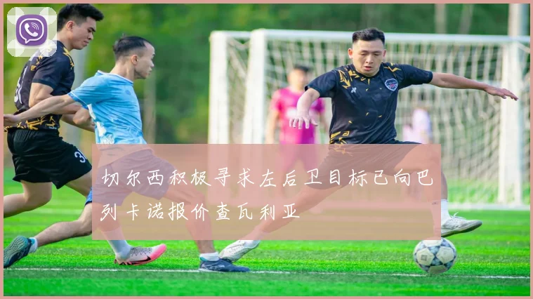 切尔西积极寻求左后卫目标已向巴列卡诺报价查瓦利亚