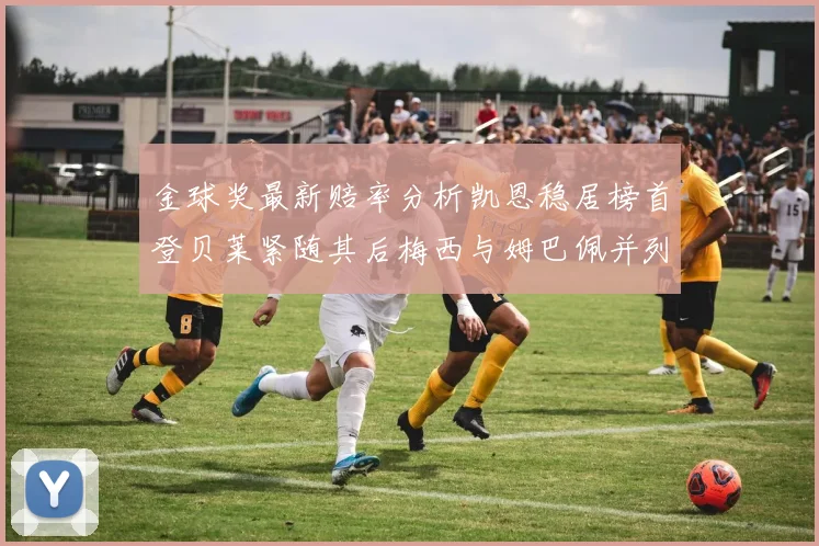 金球奖最新赔率分析凯恩稳居榜首登贝莱紧随其后梅西与姆巴佩并列第四