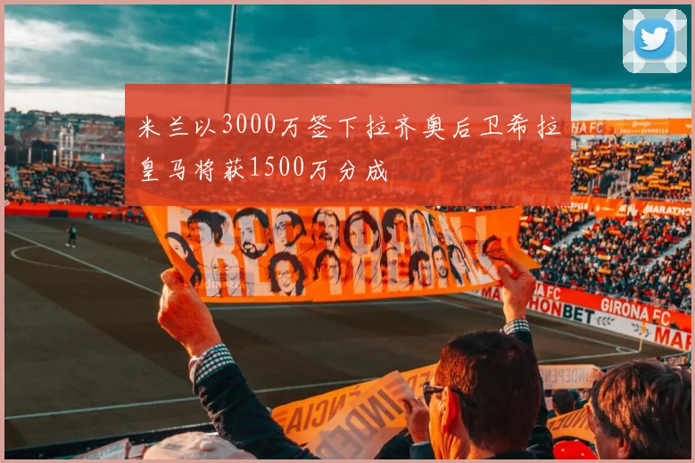 米兰以3000万签下拉齐奥后卫希拉皇马将获1500万分成