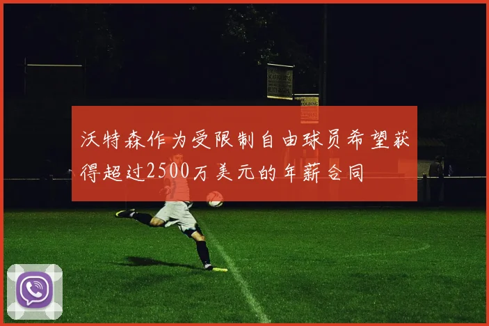 沃特森作为受限制自由球员希望获得超过2500万美元的年薪合同