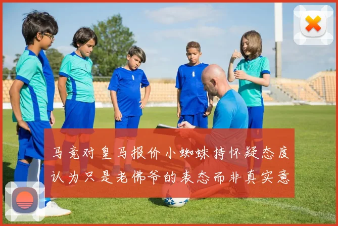 马竞对皇马报价小蜘蛛持怀疑态度认为只是老佛爷的表态而非真实意图