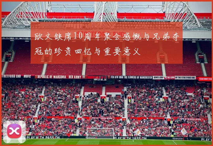 欧文缺席10周年聚会感慨与兄弟夺冠的珍贵回忆与重要意义