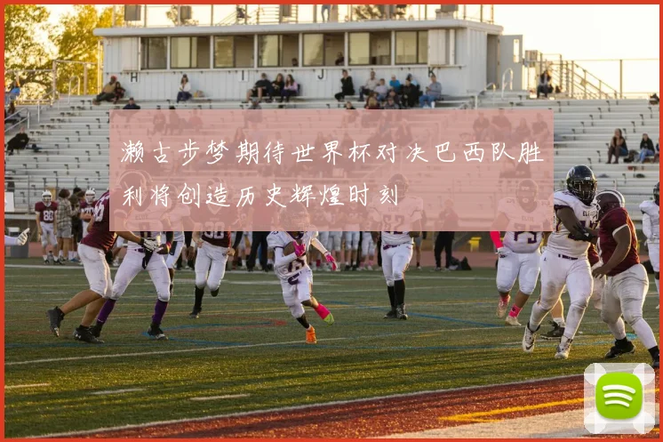濑古步梦期待世界杯对决巴西队胜利将创造历史辉煌时刻