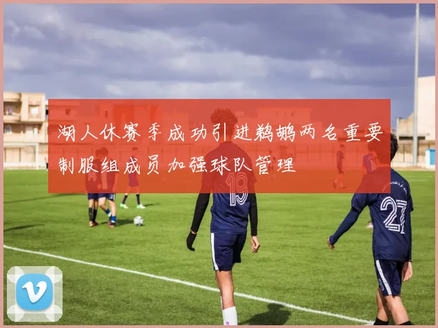 湖人休赛季成功引进鹈鹕两名重要制服组成员加强球队管理