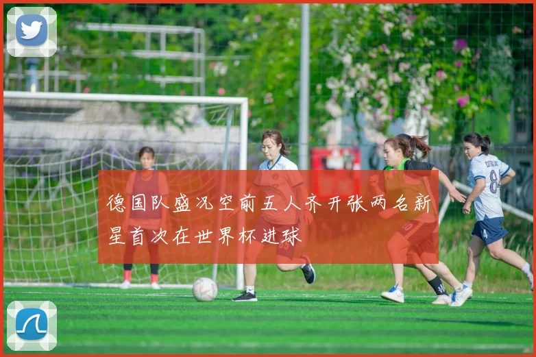 德国队盛况空前五人齐开张两名新星首次在世界杯进球