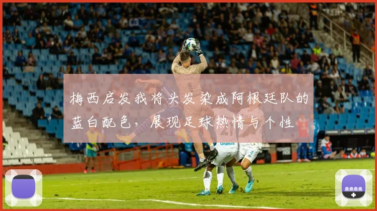 梅西启发我将头发染成阿根廷队的蓝白配色，展现足球热情与个性