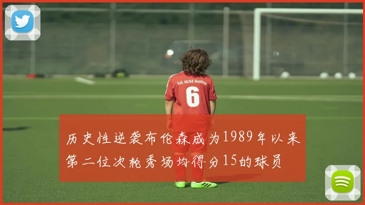 历史性逆袭布伦森成为1989年以来第二位次轮秀场均得分15的球员