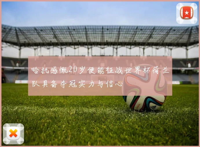 哈托感慨20岁便能征战世界杯荷兰队具备夺冠实力与信心