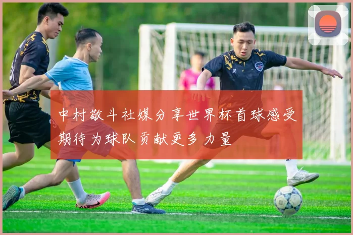 中村敬斗社媒分享世界杯首球感受期待为球队贡献更多力量