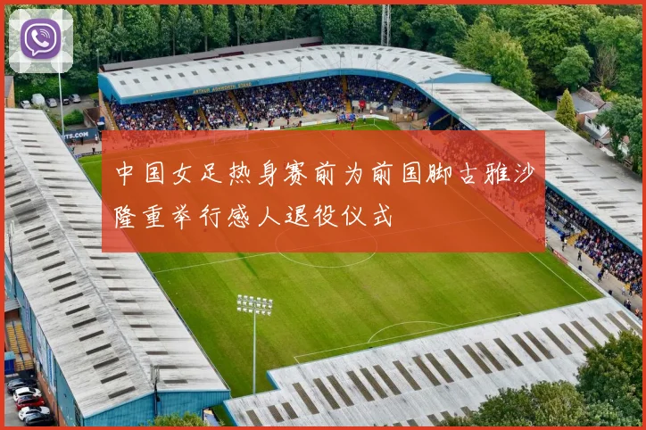 中国女足热身赛前为前国脚古雅沙隆重举行感人退役仪式