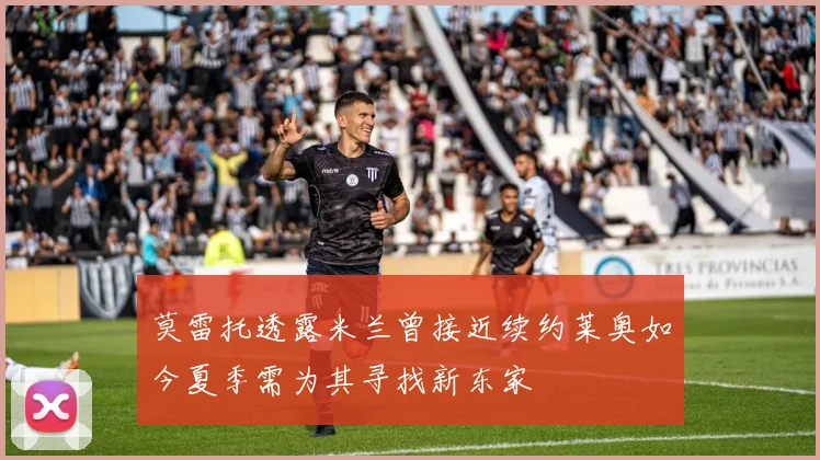 莫雷托透露米兰曾接近续约莱奥如今夏季需为其寻找新东家