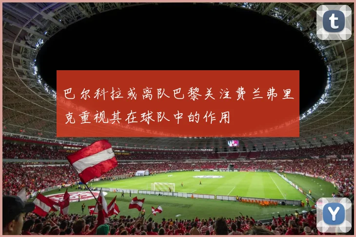 巴尔科拉或离队巴黎关注费兰弗里克重视其在球队中的作用