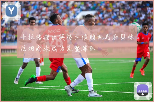 卡拉格指出英格兰依赖凯恩和贝林厄姆尚未成为完整球队