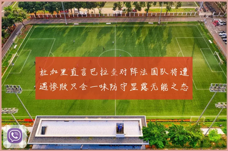 杜加里直言巴拉圭对阵法国队将遭遇惨败只会一味防守显露无能之态