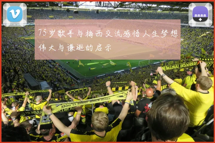 75岁歌手与梅西交流感悟人生梦想伟大与谦逊的启示
