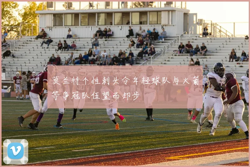 莫兰特个性刺头令年轻球队与火箭等争冠队伍望而却步